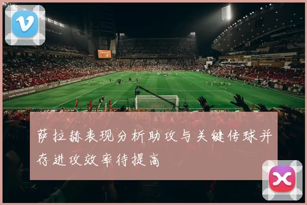 萨拉赫表现分析助攻与关键传球并存进攻效率待提高