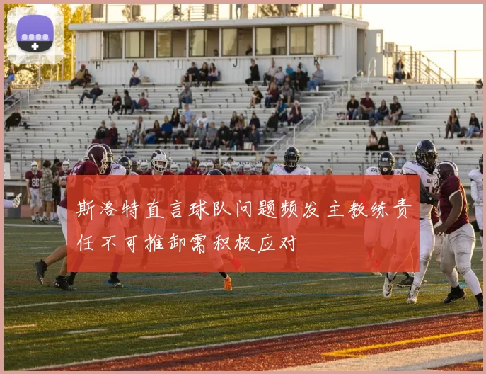 斯洛特直言球队问题频发主教练责任不可推卸需积极应对