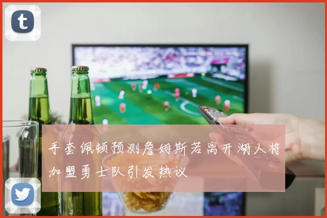手套佩顿预测詹姆斯若离开湖人将加盟勇士队引发热议
