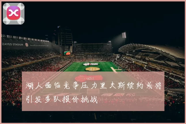 湖人面临竞争压力里夫斯续约或将引发多队报价挑战