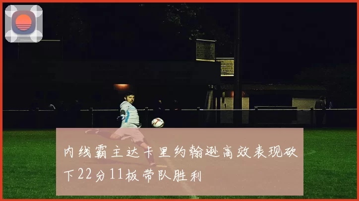 内线霸主达卡里约翰逊高效表现砍下22分11板带队胜利