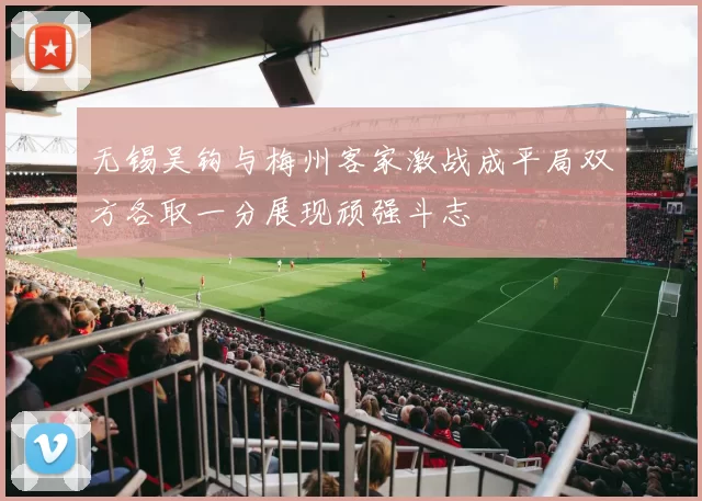 无锡吴钩与梅州客家激战成平局双方各取一分展现顽强斗志