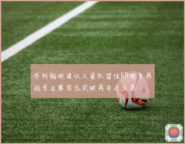 乔约翰逊建议火箭队留住KD明年再战季后赛若无突破再考虑交易