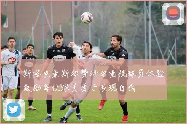 斯塔克豪斯称赞科尔重视球员体验鼓励每位球员勇于表现自我
