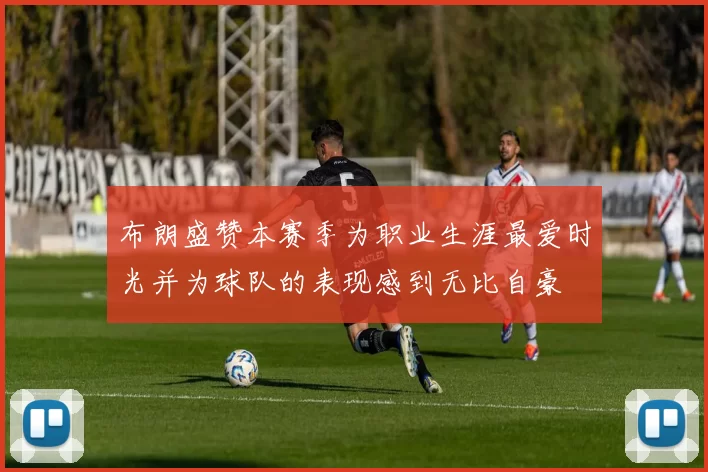 布朗盛赞本赛季为职业生涯最爱时光并为球队的表现感到无比自豪