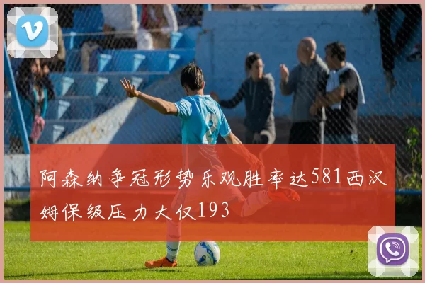 阿森纳争冠形势乐观胜率达581西汉姆保级压力大仅193