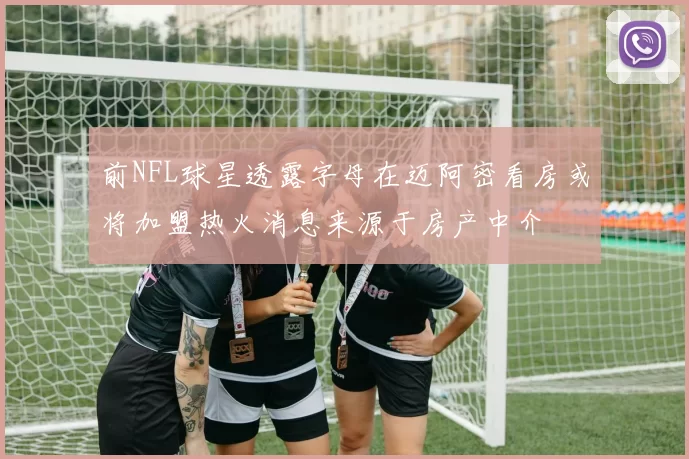 前NFL球星透露字母在迈阿密看房或将加盟热火消息来源于房产中介