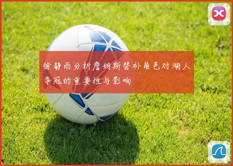徐静雨分析詹姆斯替补角色对湖人争冠的重要性与影响