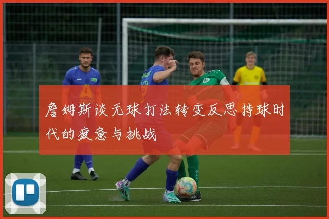 詹姆斯谈无球打法转变反思持球时代的疲惫与挑战