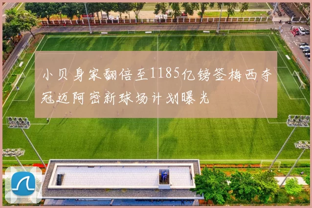 小贝身家翻倍至1185亿镑签梅西夺冠迈阿密新球场计划曝光