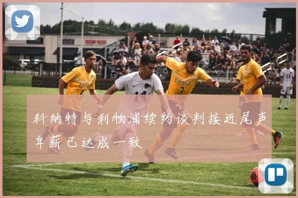 科纳特与利物浦续约谈判接近尾声年薪已达成一致