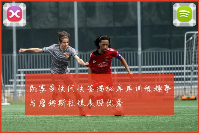 凯塞多快问快答揭秘库库训练趣事与詹姆斯社媒表现优秀