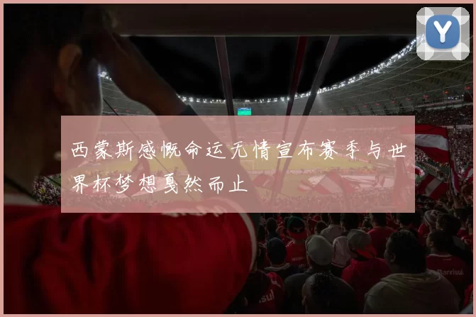 西蒙斯感慨命运无情宣布赛季与世界杯梦想戛然而止