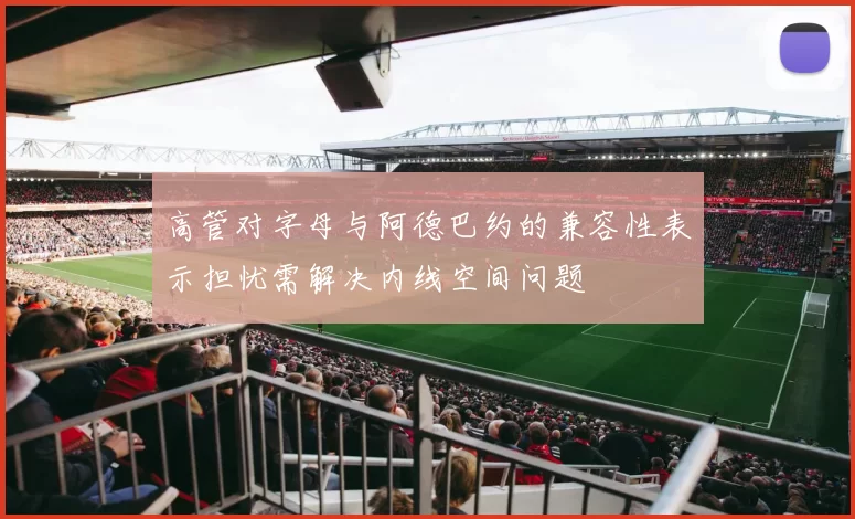 高管对字母与阿德巴约的兼容性表示担忧需解决内线空间问题