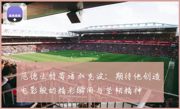 范德法特寄语加克波：期待他创造电影般的精彩瞬间与坚韧精神