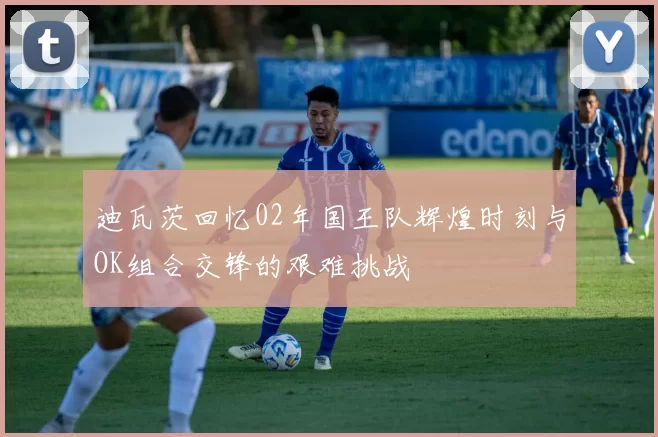 迪瓦茨回忆02年国王队辉煌时刻与OK组合交锋的艰难挑战