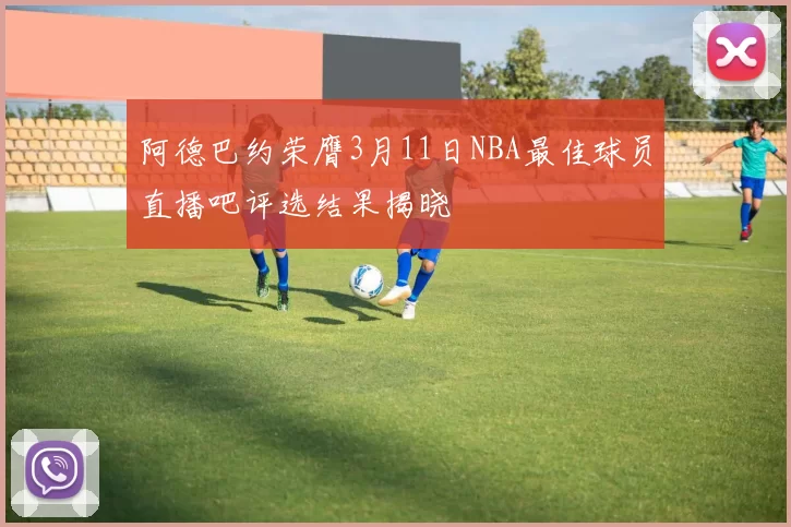 阿德巴约荣膺3月11日NBA最佳球员直播吧评选结果揭晓