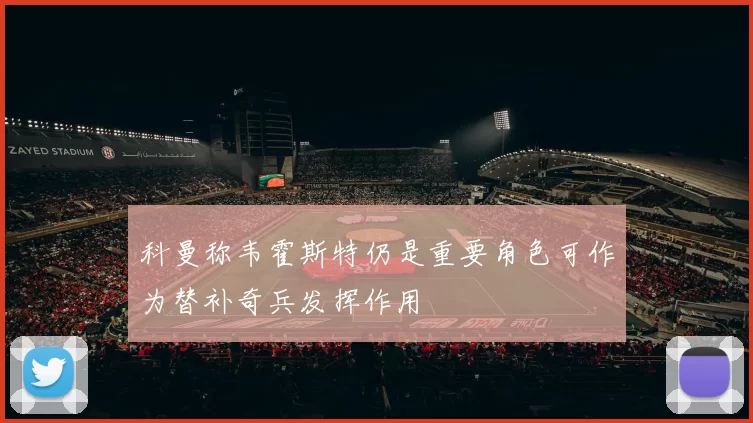 科曼称韦霍斯特仍是重要角色可作为替补奇兵发挥作用