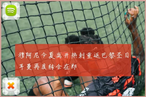 穆阿尼今夏离开热刺重返巴黎圣日耳曼再度转会在即