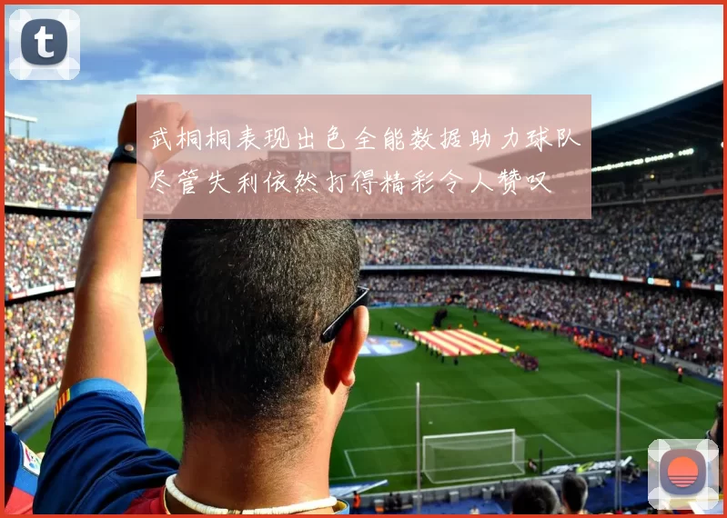 武桐桐表现出色全能数据助力球队尽管失利依然打得精彩令人赞叹