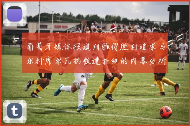 葡萄牙媒体报道利雅得胜利追求马尔科席尔瓦执教遭拒绝的内幕分析