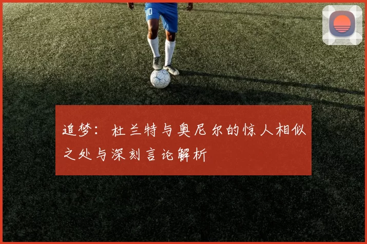 追梦：杜兰特与奥尼尔的惊人相似之处与深刻言论解析